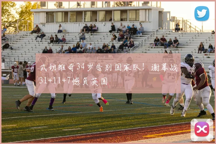 武切维奇34岁告别国家队！谢幕战31+11+7憾负英国