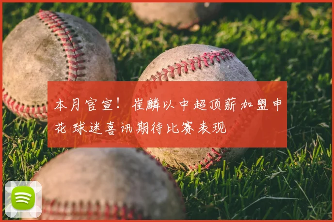 本月官宣！崔麟以中超顶薪加盟申花 球迷喜讯期待比赛表现