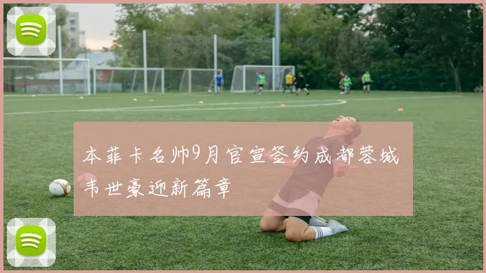 本菲卡名帅9月官宣签约成都蓉城 韦世豪迎新篇章