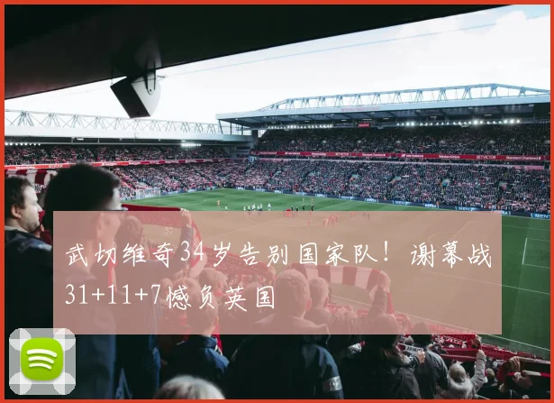 武切维奇34岁告别国家队！谢幕战31+11+7憾负英国